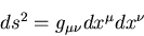 \begin{displaymath}
ds^2 = g_{\mu \nu} dx^{\mu} dx^{\nu} \end{displaymath}