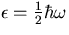 $\epsilon = {1\over 2} \hbar \omega$