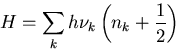 \begin{displaymath}
H = \sum_k h \nu_k \left(n_k + {1 \over 2} \right) \end{displaymath}