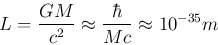 \begin{displaymath}L = {{G M} \over {c^2}} \approx {{\hbar } \over {M c}} \approx 10^{-35} m \end{displaymath}